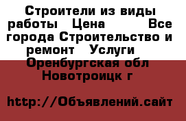 Строители из виды работы › Цена ­ 214 - Все города Строительство и ремонт » Услуги   . Оренбургская обл.,Новотроицк г.